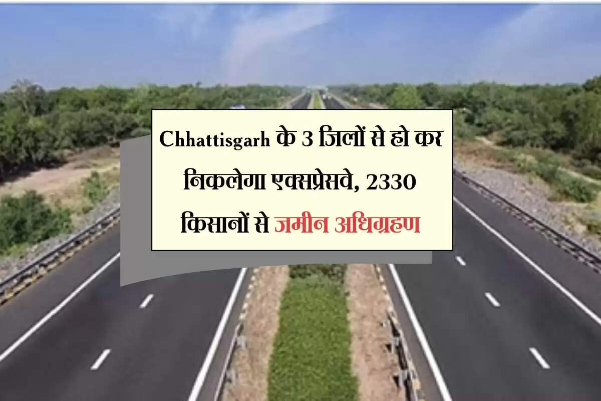 Chhattisgarh के 3 जिलों से हो कर निकलेगा एक्सप्रेसवे, 2330 किसानों से जमीन अधिग्रहण