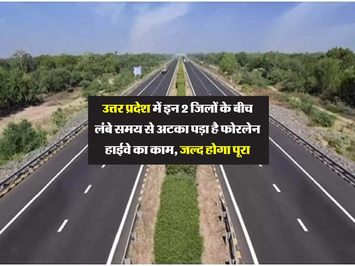 उत्तर प्रदेश में इन 2 जिलों के बीच लंबे समय से अटका पड़ा है फोरलेन हाईवे का काम, जल्द होगा पूरा