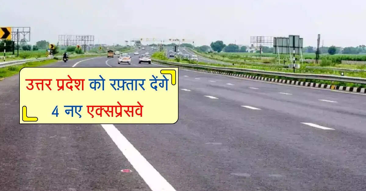 उत्तर प्रदेश को रफ़्तार देंगे 4 नए एक्सप्रेसवे, इन इलाकों में कारोबार और रोजगार में होगी बढ़ोतरी