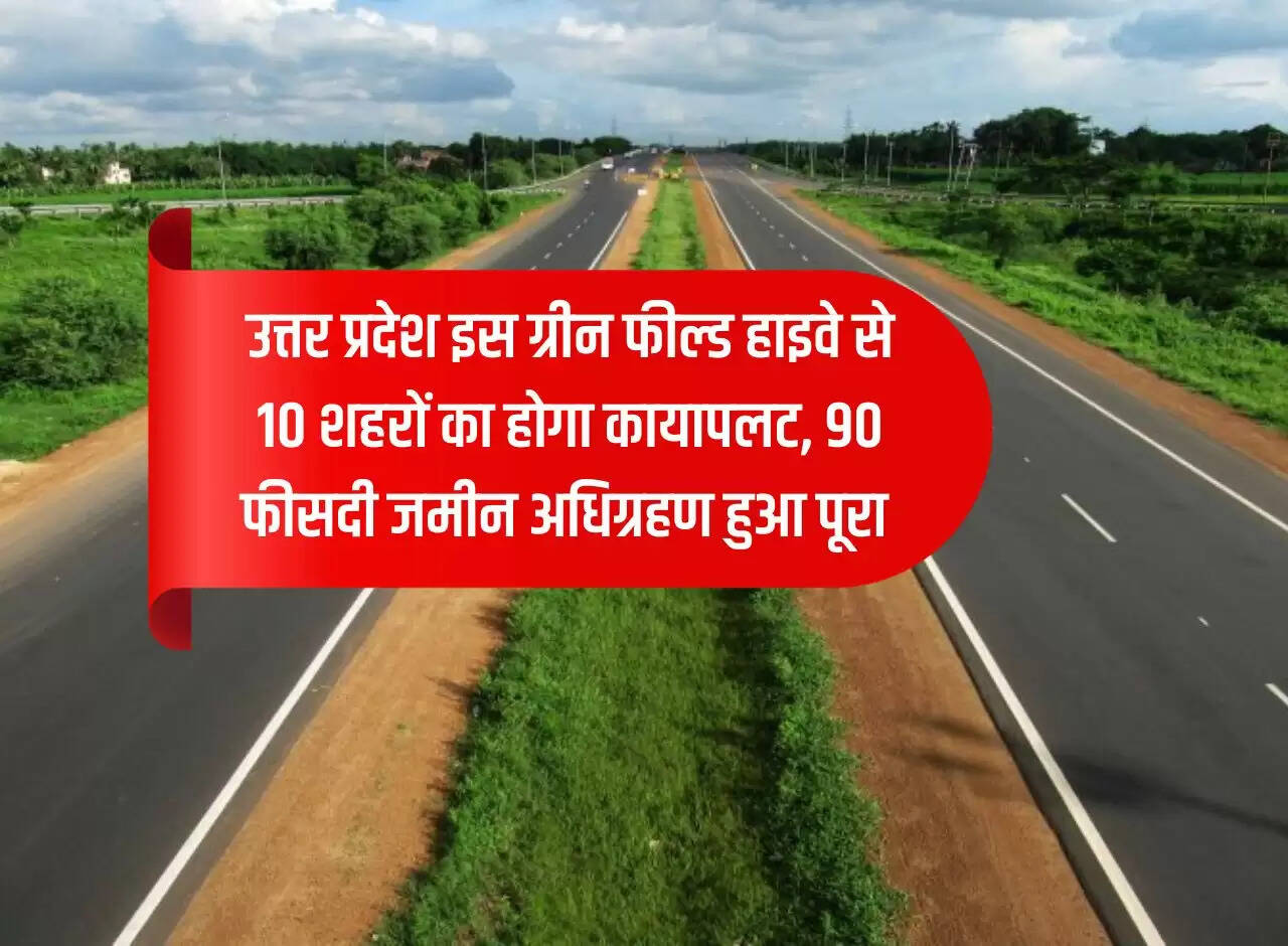 Uttar Pradesh: This green field highway will transform 10 cities, 90 percent land acquisition completed