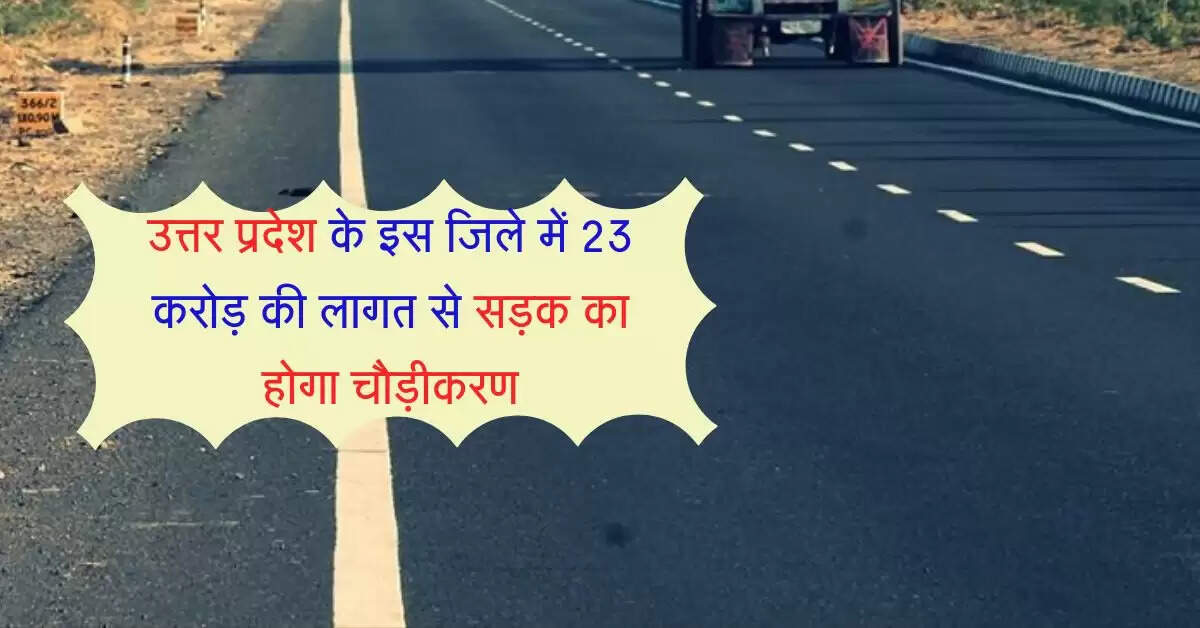 उत्तर प्रदेश के इस जिले में 23 करोड़ की लागत से सड़क का होगा चौड़ीकरण, 12 गांव होंगे इससे लाभान्वित