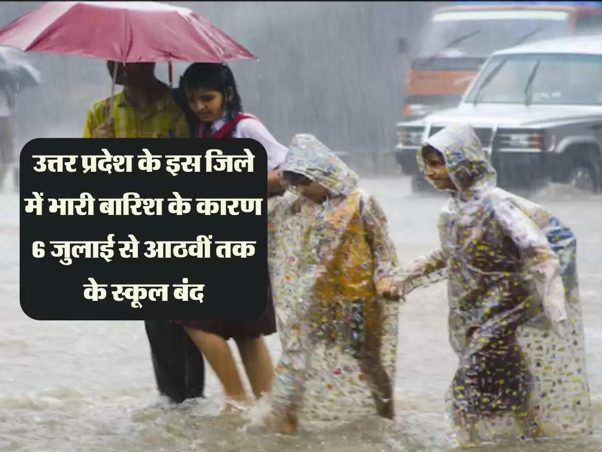 उत्तर प्रदेश के इस जिले में भारी बारिश के कारण 6 जुलाई से आठवीं तक के स्कूल बंद