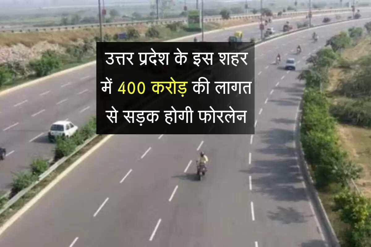 उत्तर प्रदेश के इस शहर में 400 करोड़ की लागत से सड़क होगी फोरलेन, इन लोगों को खाली करनी पड़ेगी जमीन