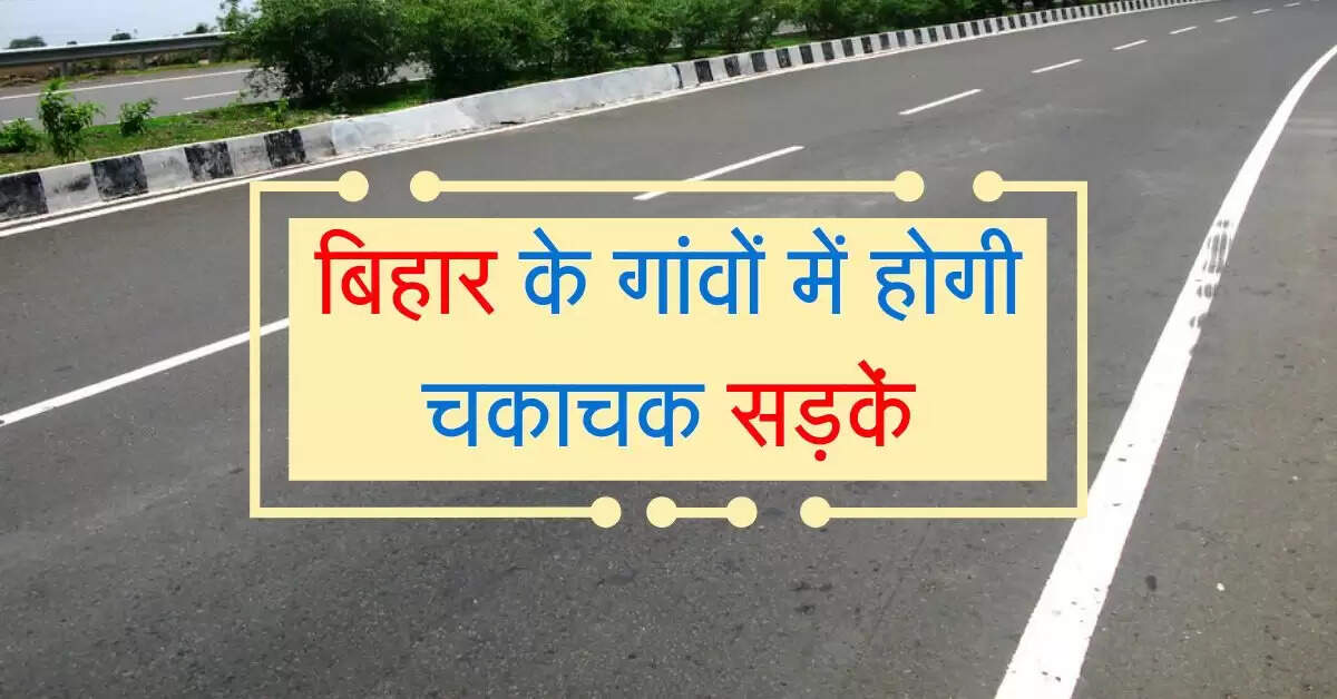 बिहार के गांवों में होगी चकाचक सड़कें, 10000 किलोमीटर में सफर बनेगा आसान