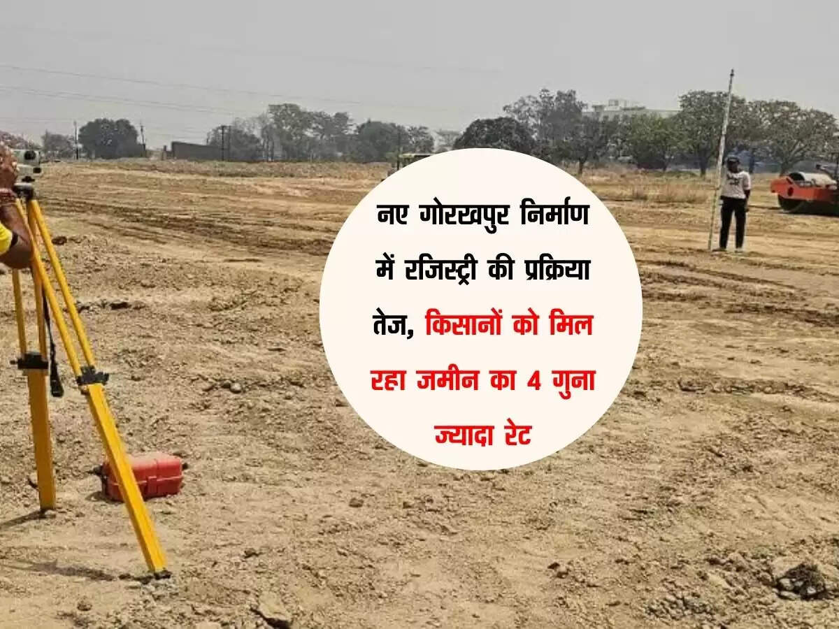नए गोरखपुर निर्माण में रजिस्ट्री की प्रक्रिया तेज, किसानों को मिल रहा जमीन का 4 गुना ज्यादा रेट
