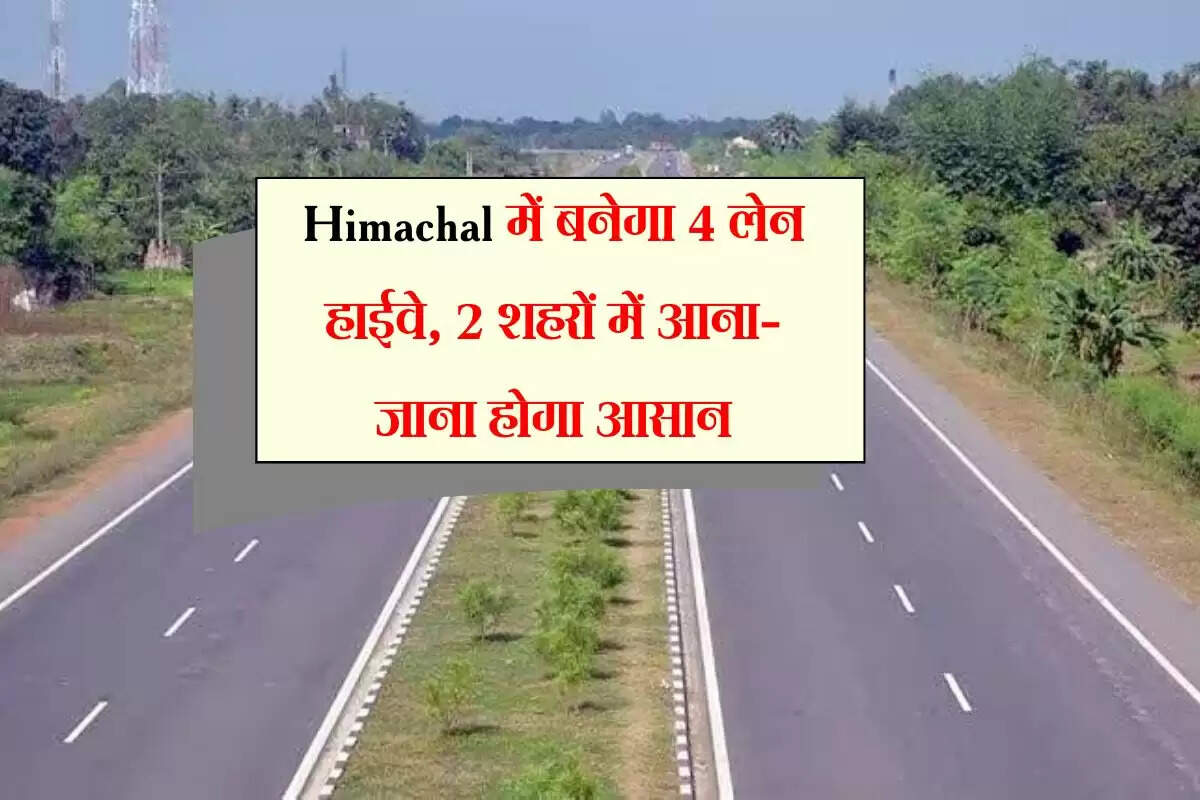 Himachal में बनेगा 4 लेन हाईवे, 2 शहरों में आना-जाना होगा आसान, ज्यादा टनल बनाने का आग्रह
