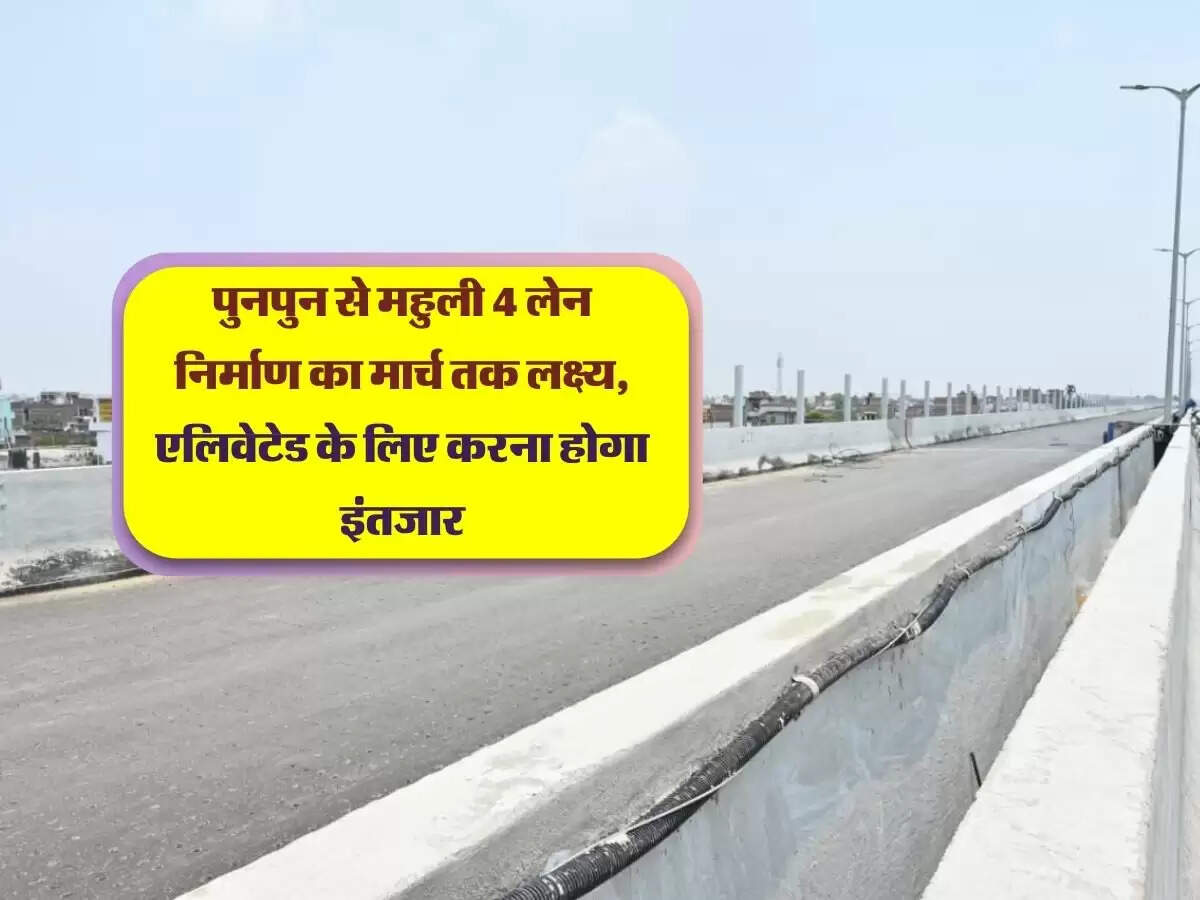 Patna: पुनपुन से महुली 4 लेन निर्माण का मार्च तक लक्ष्य, एलिवेटेड के लिए करना होगा इंतजार