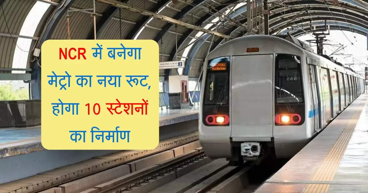 NCR में बनेगा मेट्रो का नया रूट, 24 किलोमीटर में होगा 10 स्टेशनों का निर्माण