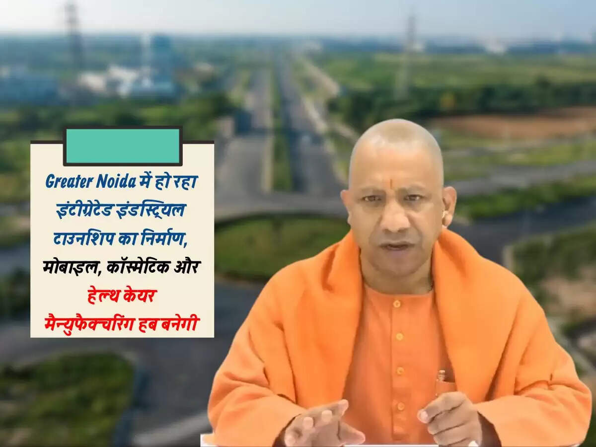 Greater Noida में हो रहा इंटीग्रेटेड इंडस्ट्रियल टाउनशिप का निर्माण, मोबाइल, कॉस्मेटिक और हेल्थ केयर मैन्युफैक्चरिंग हब बनेगी