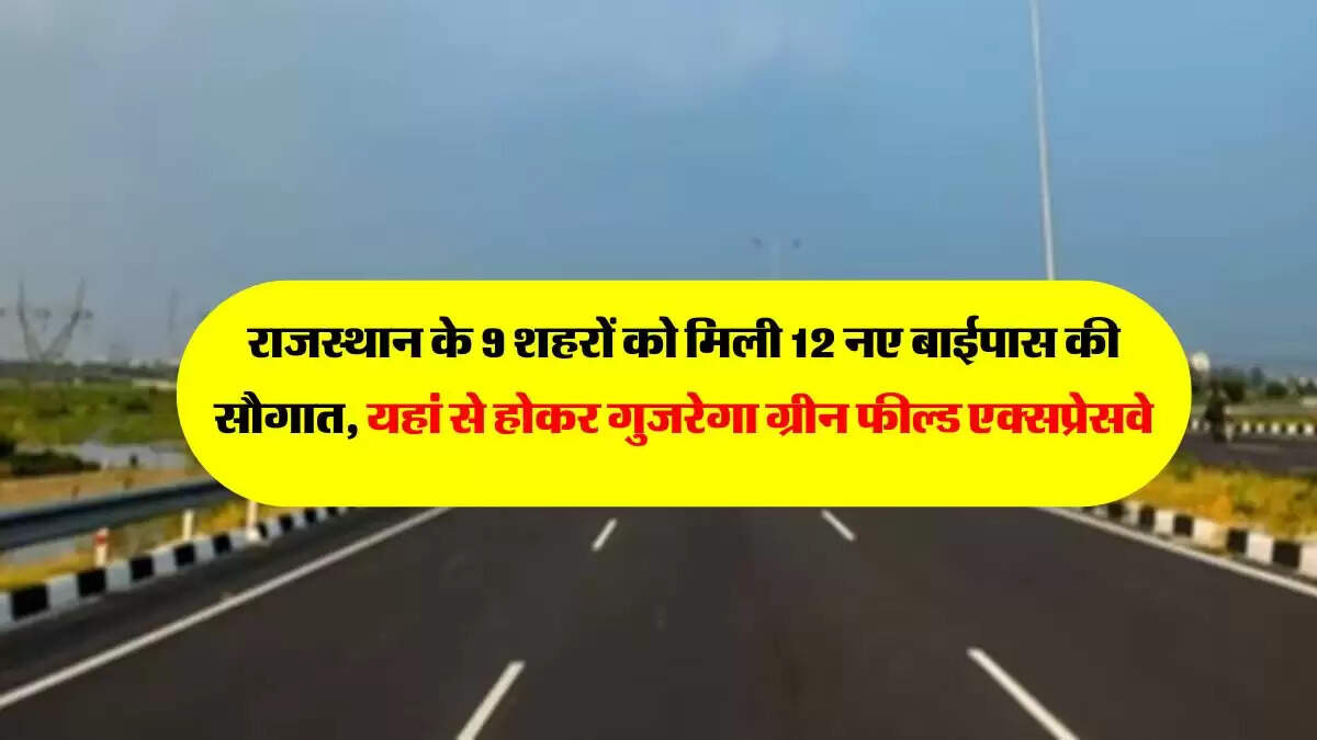 राजस्थान के 9 शहरों को मिली 12 नए बाईपास की सौगात, यहां से होकर गुजरेगा ग्रीन फील्ड एक्सप्रेसवे