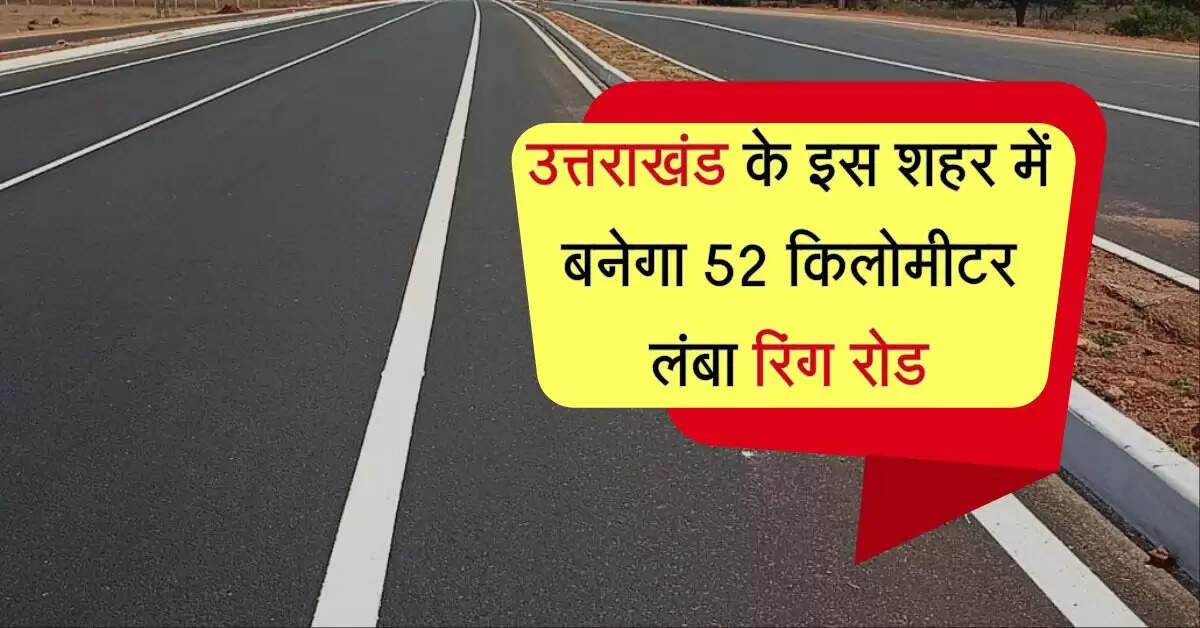 उत्तराखंड के इस शहर में बनेगा 52 किलोमीटर लंबा रिंग रोड, जाम से मिलेगी राहत
