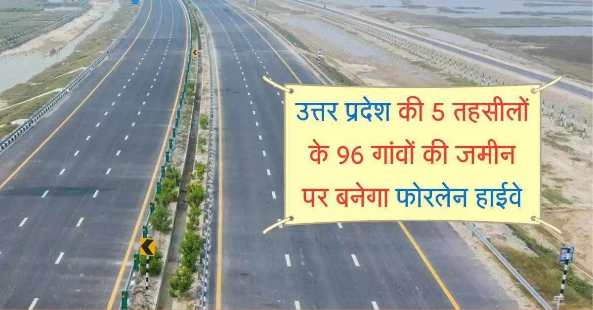 उत्तर प्रदेश की 5 तहसीलों के 96 गांवों की जमीन अधिग्रहण होगी, 4 जिलों में बनेगा फोरलेन हाईवे