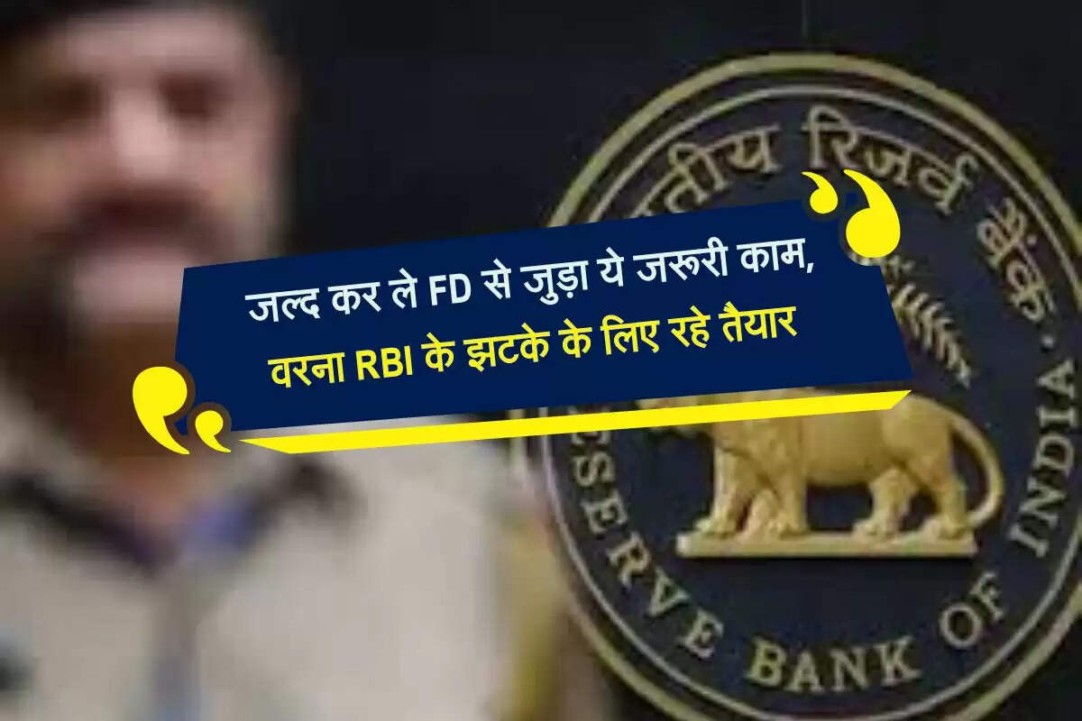 जल्द कर ले FD से जुड़ा ये जरूरी काम, वरना RBI के झटके के लिए रहे तैयार