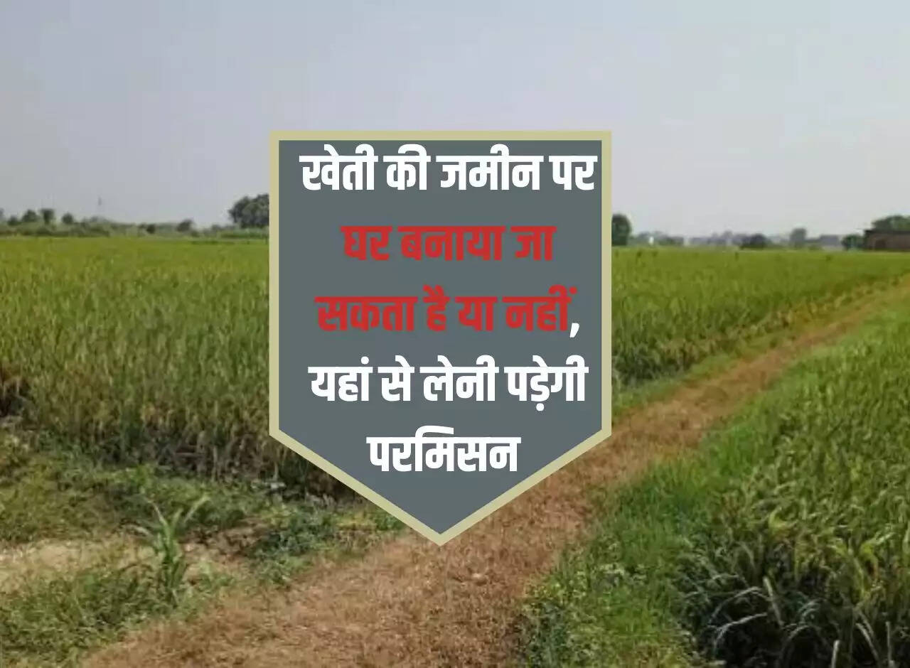 Agricultural Land to Residential: Whether a house can be built on agricultural land or not, permission will have to be taken from here