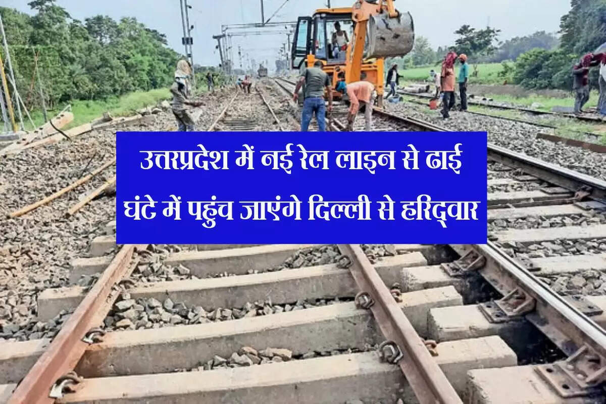 उत्तरप्रदेश में नई रेल लाइन से ढाई घंटे में पहुंच जाएंगे दिल्ली से हरिद्वार, 40km कम होगी दूरी