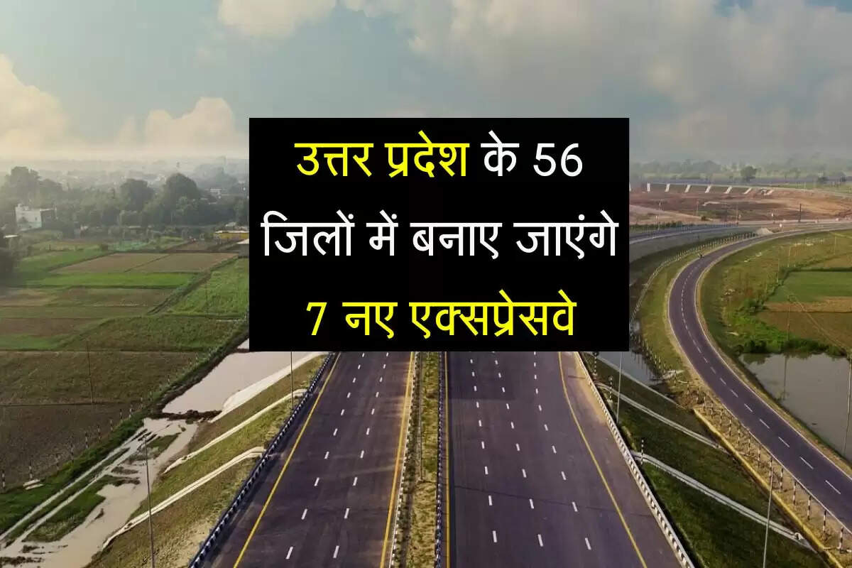 उत्तर प्रदेश के 56 जिलों में बनाए जाएंगे 7 नए एक्सप्रेसवे, विकास को लगेगी पंख