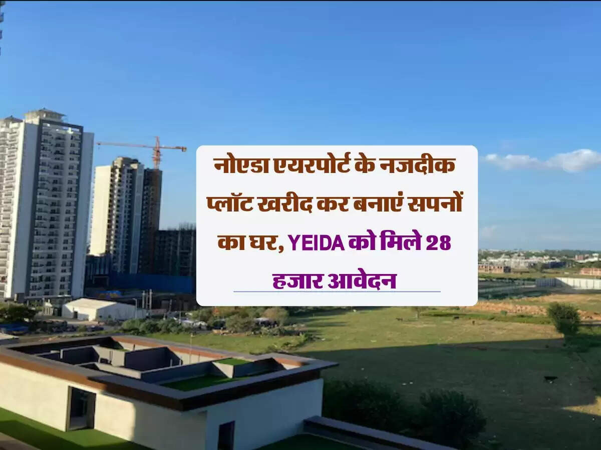 नोएडा एयरपोर्ट के नजदीक प्लॉट खरीद कर बनाएं सपनों का घर, YEIDA को मिले 28 हजार आवेदन