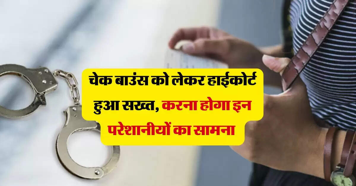 चेक बाउंस को लेकर हाईकोर्ट हुआ सख्त, करना होगा इन परेशानीयों का सामना