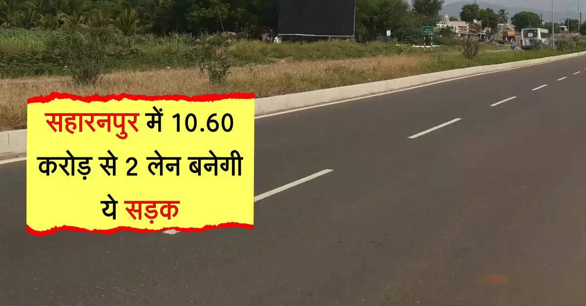 सहारनपुर में 10.60 करोड़ से 2 लेन बनेगी ये सड़क, दिल्ली तक सफर होगा आसान