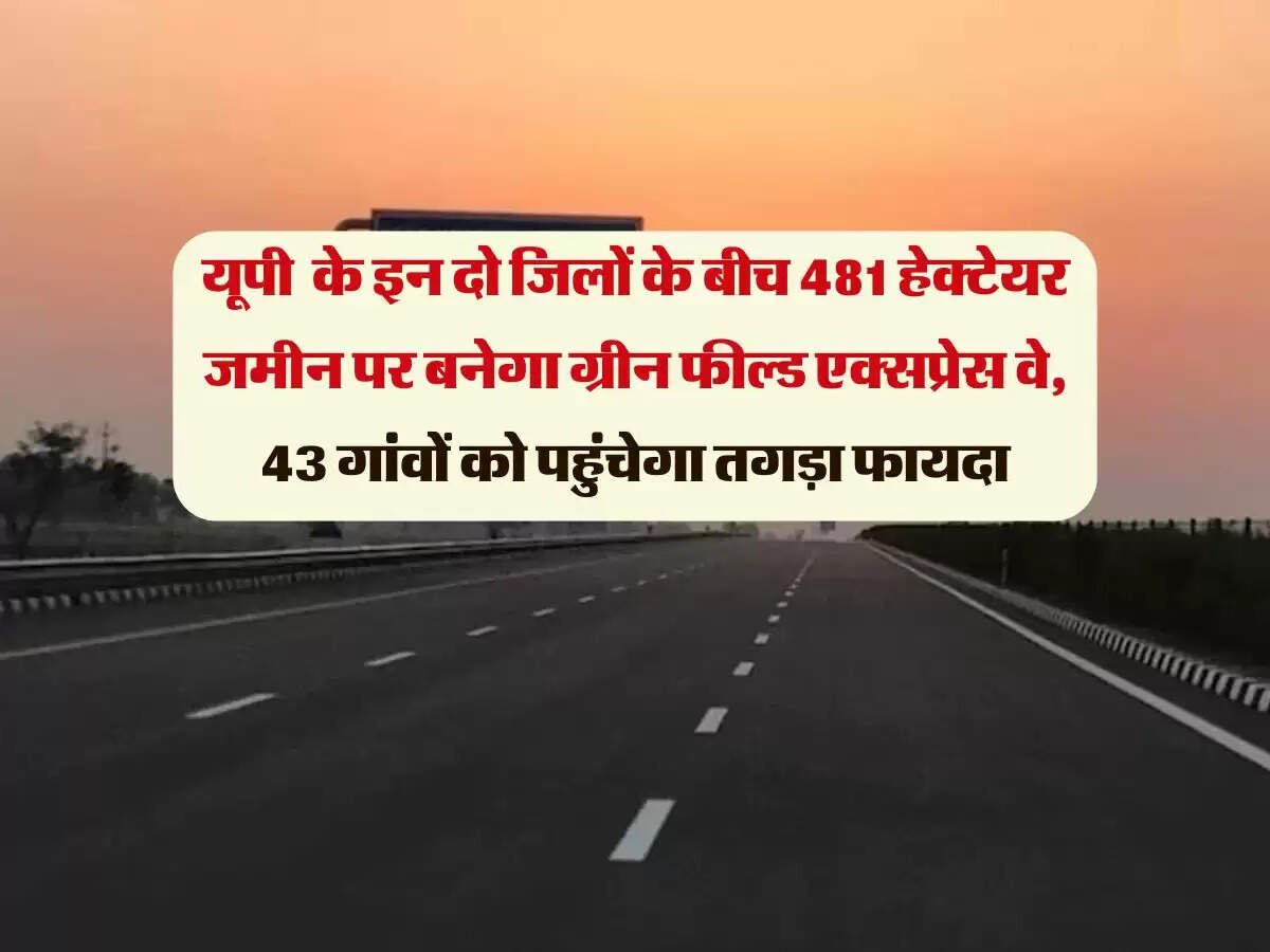 उत्तर प्रदेश के इन दो जिलों के बीच 481 हेक्टेयर जमीन पर बनेगा ग्रीन फील्ड एक्सप्रेस वे, 43 गांवों को पहुंचेगा तगड़ा फायदा