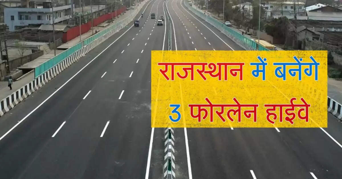 राजस्थान में बनेंगे 3 फोरलेन हाईवे, सफर होगा आसान, दुर्घटनाओं में आएगी कमी