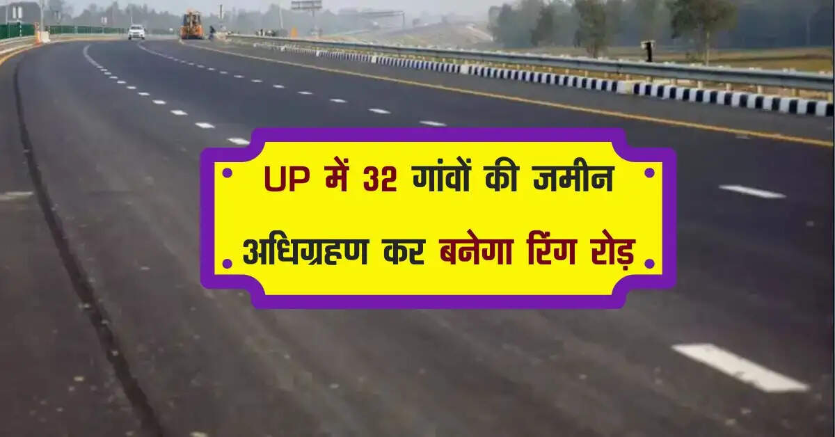 UP में 32 गांवों की जमीन अधिग्रहण कर बनेगा रिंग रोड़, आरामदायक होगा सफर
