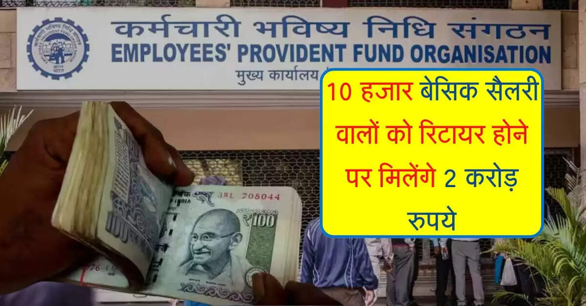 EPFO : 10 हजार बेसिक सैलरी वालों को रिटायर होने पर मिलेंगे 2 करोड़ रुपये, जानिए कैसे होगा कैलकुलेशन