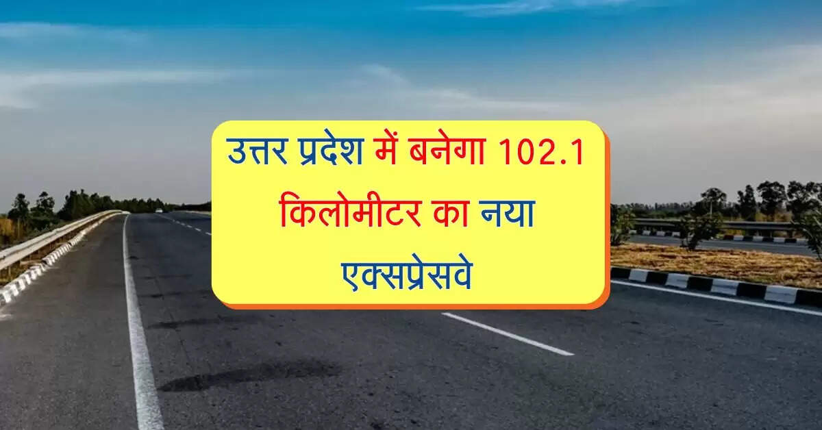 उत्तर प्रदेश में बनेगा 102.1 किलोमीटर का नया एक्सप्रेसवे, इन शहरों का होगा जुड़ाव