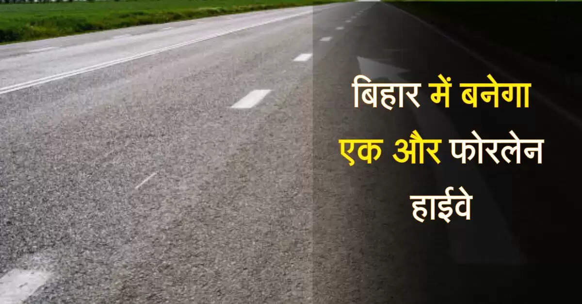 बिहार में बनेगा एक और फोरलेन हाईवे, सटपट दौड़ेगे वाहन, आसान बनेगी यात्रा
