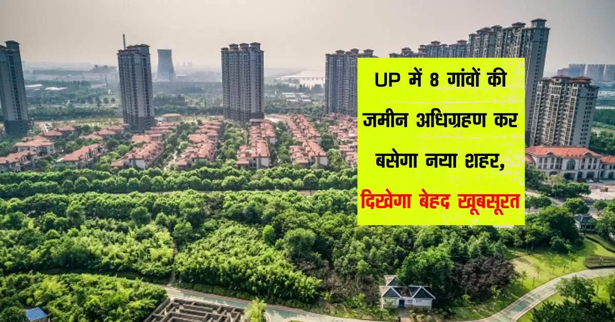 UP में 8 गांवों की जमीन अधिग्रहण कर बसेगा नया शहर, दिखेगा बेहद खूबसूरत
