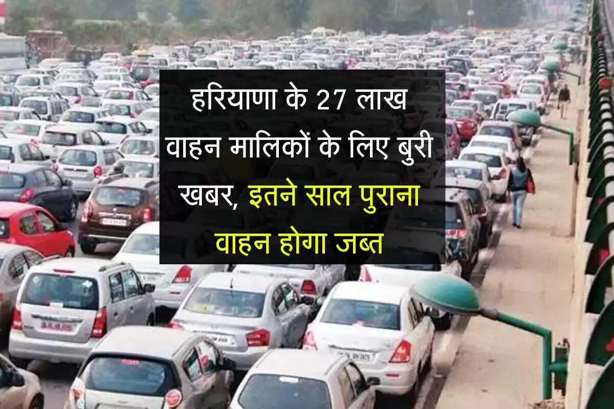हरियाणा के 27 लाख वाहन मालिकों के लिए बुरी खबर, इतने साल पुराना वाहन होगा जब्त