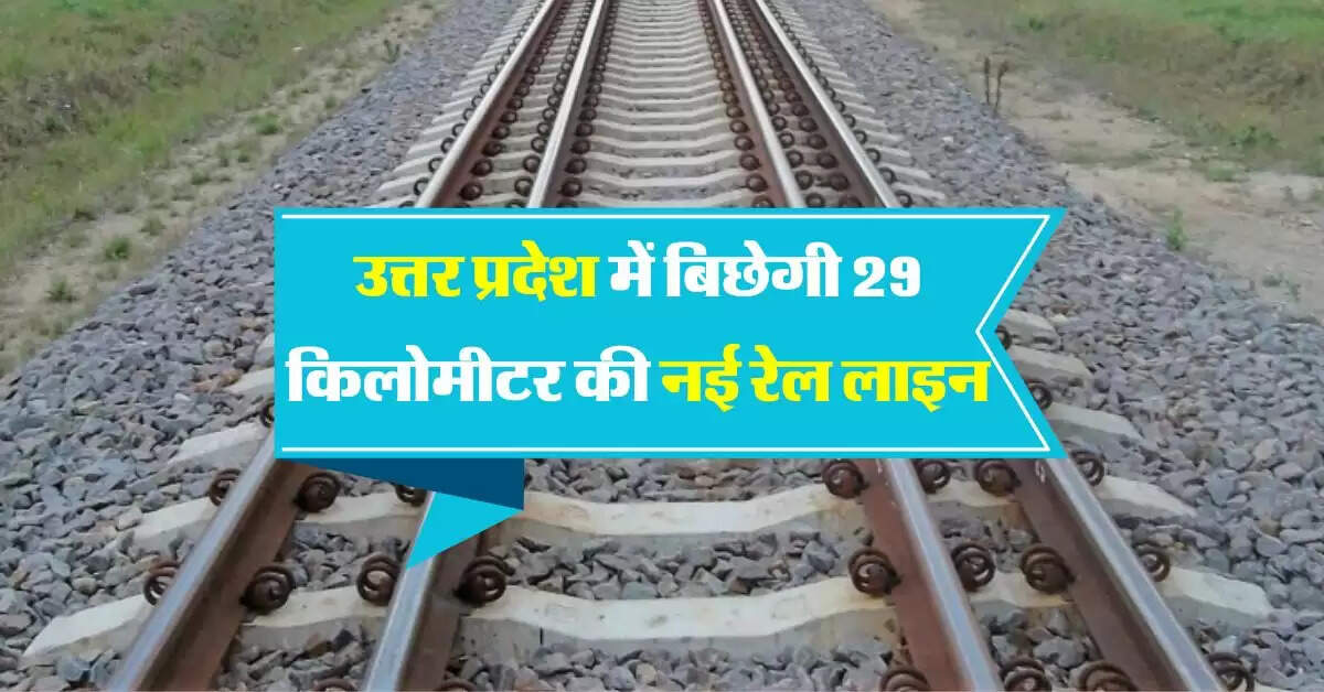 उत्तर प्रदेश में बिछेगी 29 किलोमीटर की नई रेल लाइन, इन इलाकों को मिलेगा फायदा
