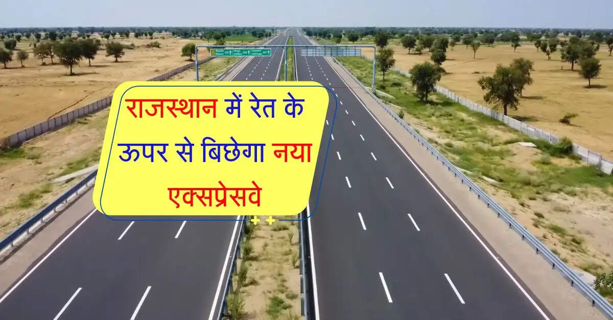 राजस्थान में रेत के ऊपर से बिछेगा नया एक्सप्रेसवे, इन शहरों से गुजरेगा हाई स्पीड रूट