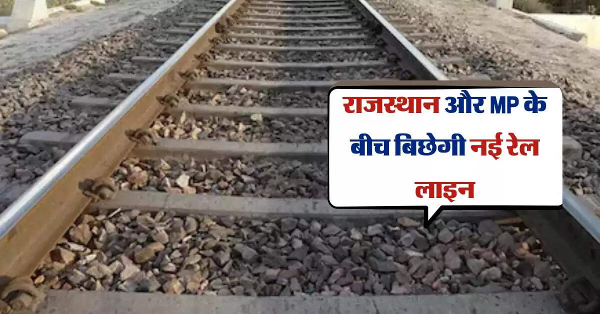 राजस्थान और MP के बीच बिछेगी नई रेल लाइन, जानिए कहां से गुजरेगा रूट