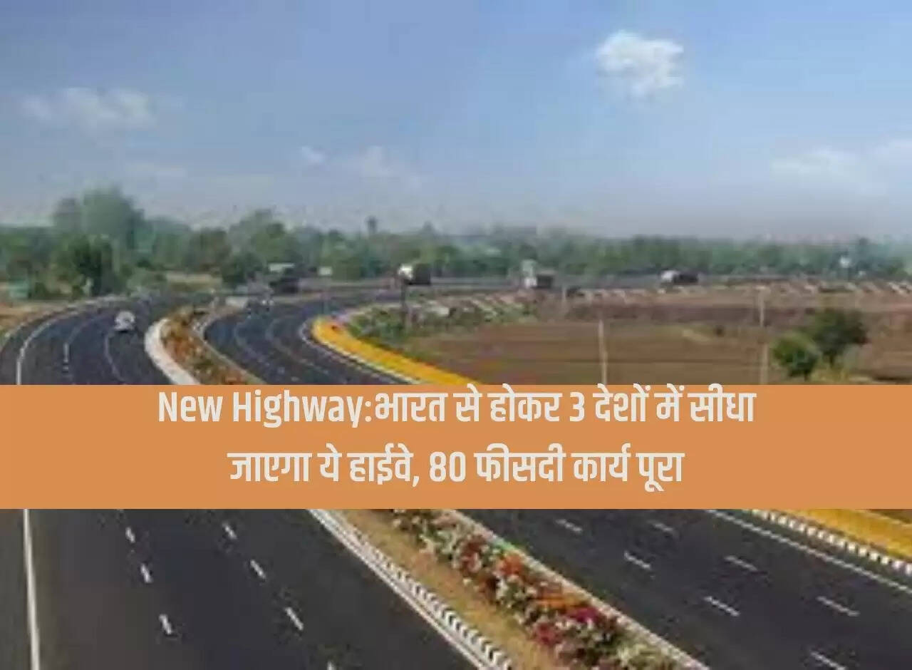 New Highway: This highway will go directly to 3 countries through India, 80 percent work completed