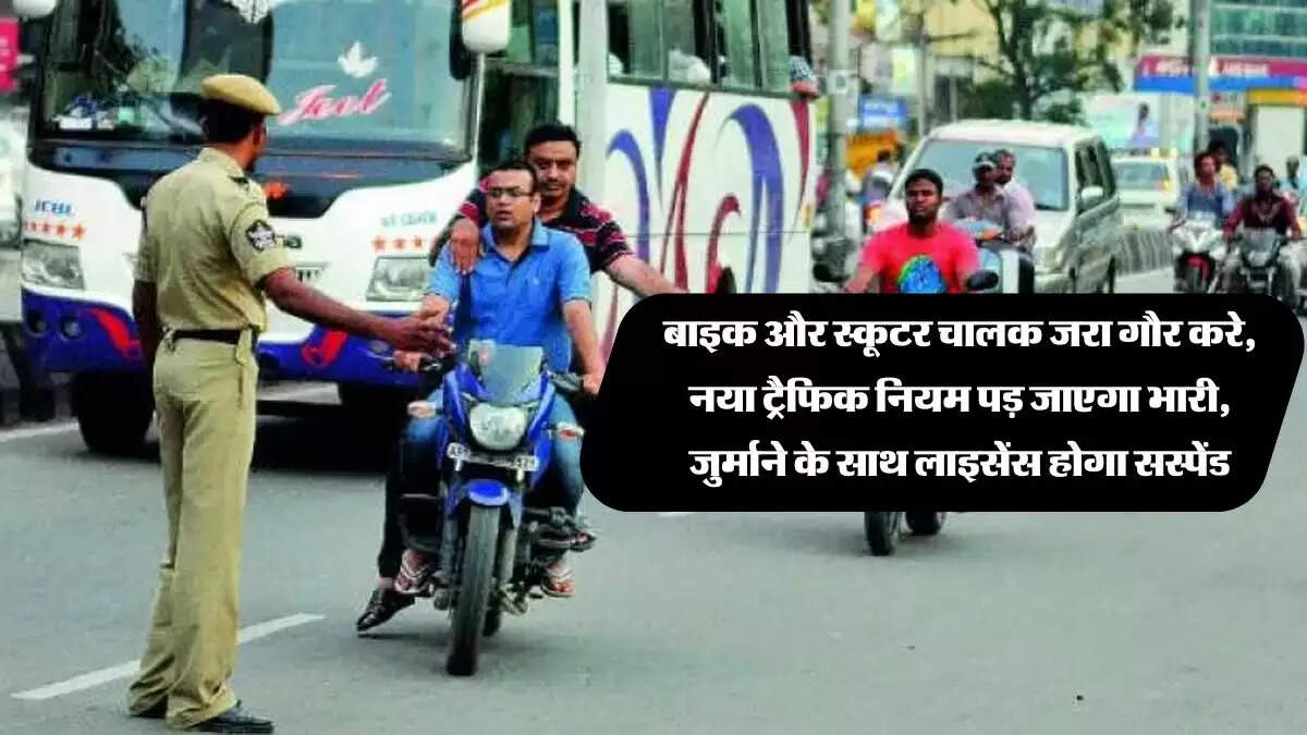 बाइक और स्कूटर चालक जरा गौर करे, नया ट्रैफिक नियम पड़ जाएगा भारी, जुर्माने के साथ लाइसेंस होगा सस्पेंड