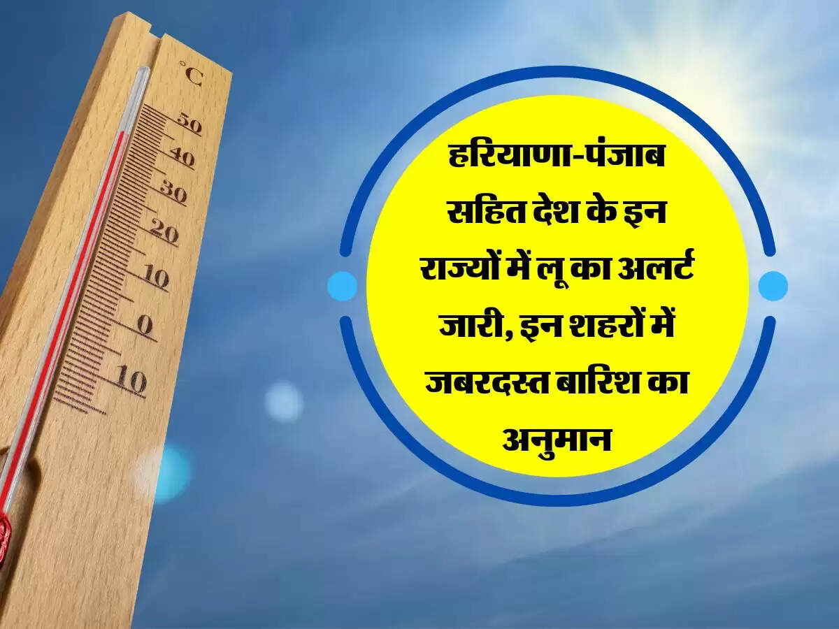 हरियाणा-पंजाब सहित देश के इन राज्यों में लू का अलर्ट जारी, इन शहरों में जबरदस्त बारिश का अनुमान