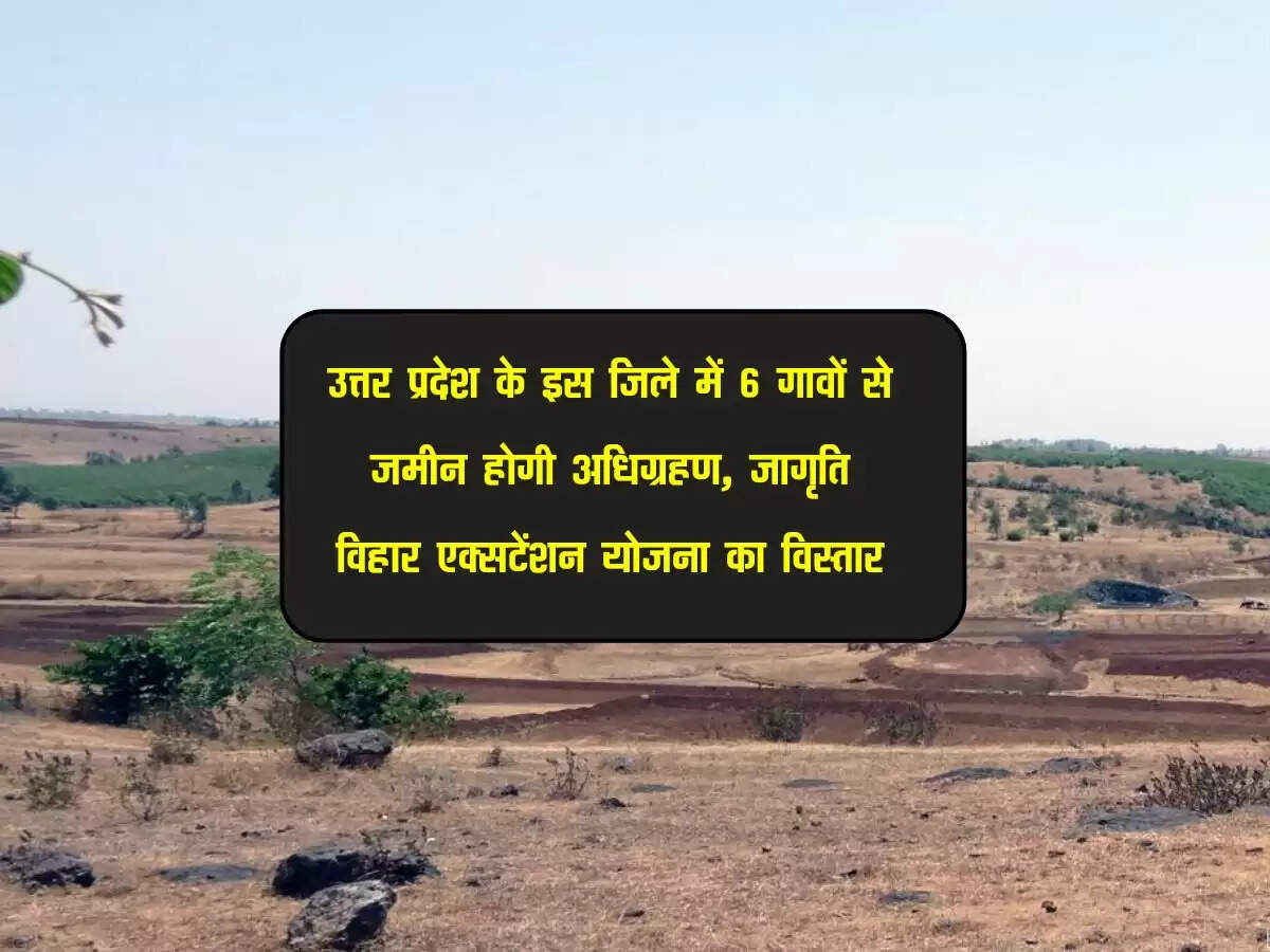 उत्तर प्रदेश के इस जिले में 6 गावों से जमीन होगी अधिग्रहण, जागृति विहार एक्सटेंशन योजना का विस्तार