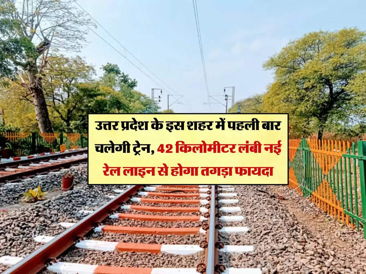 उत्तर प्रदेश के इस शहर में पहली बार चलेगी ट्रेन, 42 किलोमीटर लंबी नई रेल लाइन से होगा तगड़ा फायदा