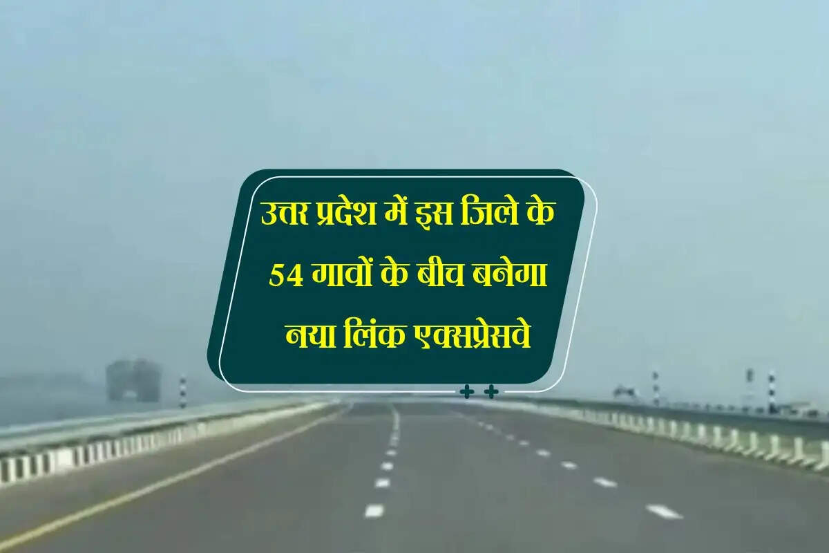 उत्तर प्रदेश में इस जिले के 54 गावों के बीच बनेगा नया लिंक एक्सप्रेसवे, जल्द होगी जमीन अधिग्रहण