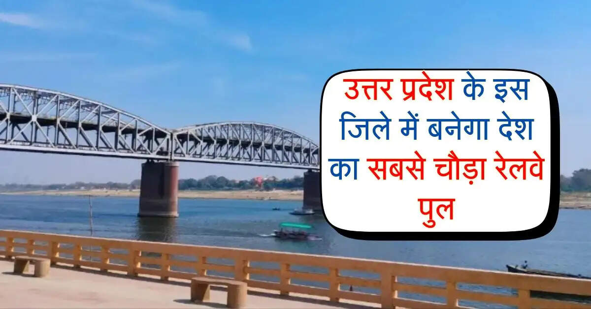उत्तर प्रदेश के इस जिले में बनेगा देश का सबसे चौड़ा रेलवे पुल, 2642 करोड़ की लागत से होगा, इसका निर्माण