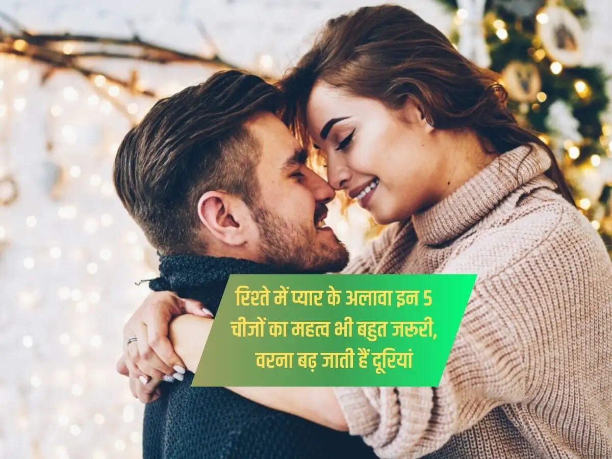रिश्ते में प्यार के अलावा इन 5 चीजों का महत्व भी बहुत जरूरी, वरना बढ़ जाती हैं दूरियां