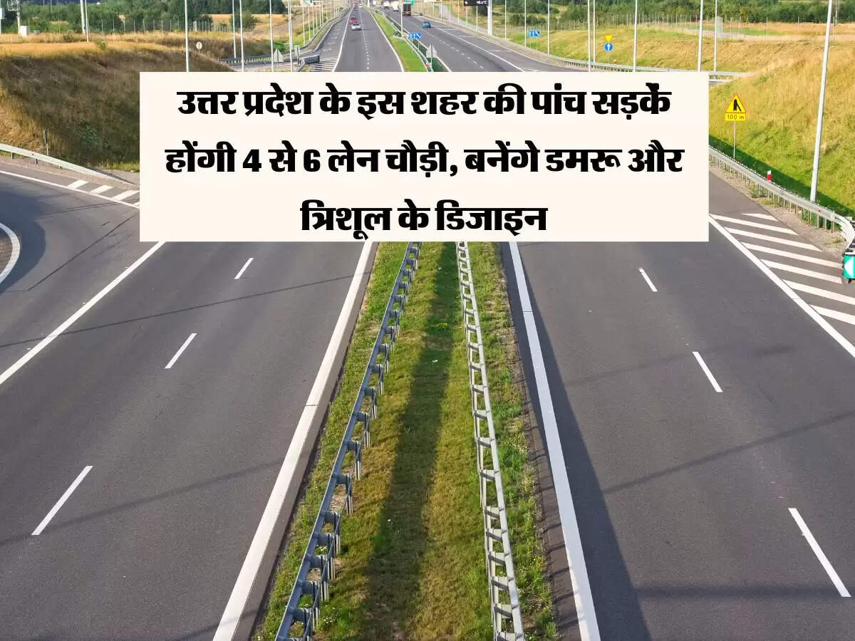 उत्तर प्रदेश के इस शहर की पांच सड़कें होंगी 4 से 6 लेन चौड़ी, बनेंगे डमरू और त्रिशूल के डिजाइन