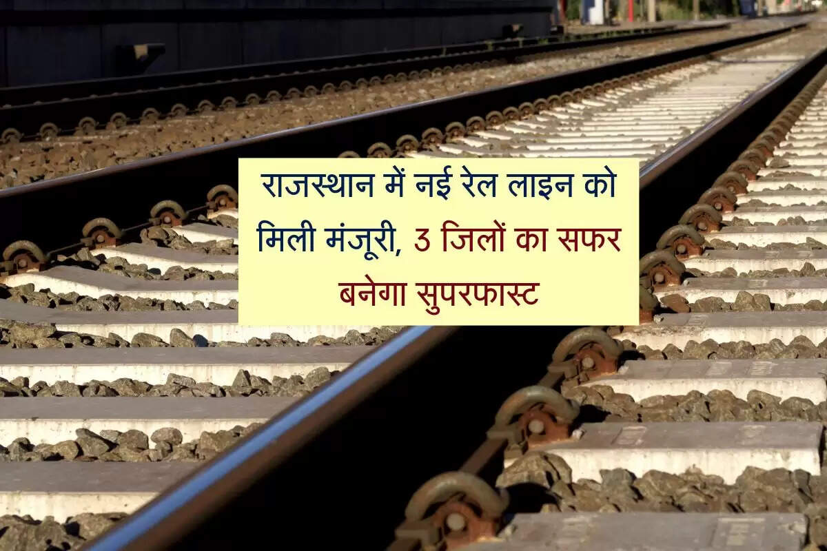राजस्थान में नई रेल लाइन को मिली मंजूरी, 3 जिलों का सफर बनेगा सुपरफास्ट