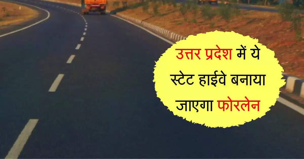 उत्तर प्रदेश में ये स्टेट हाईवे बनाया जाएगा फोरलेन, इन जिलों का बनेगा आरामदायक