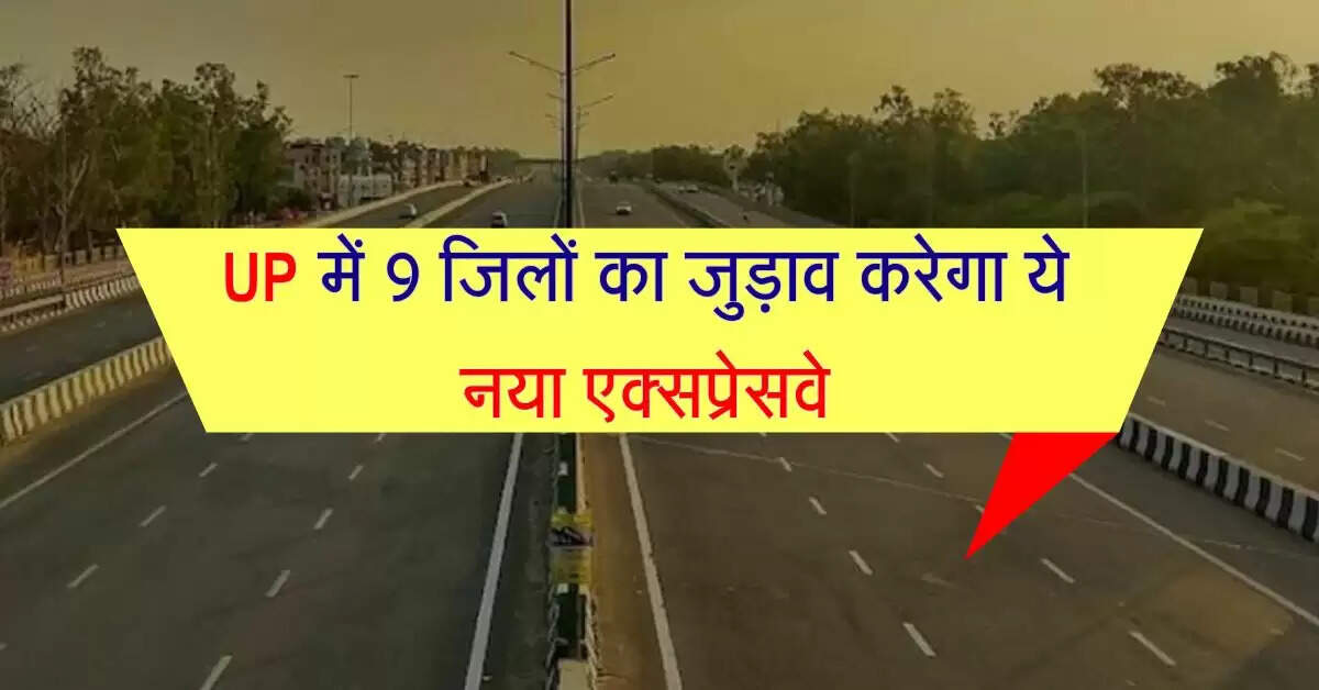 UP में 9 जिलों का जुड़ाव करेगा ये नया एक्सप्रेसवे, सफर में होगी समय की बचत