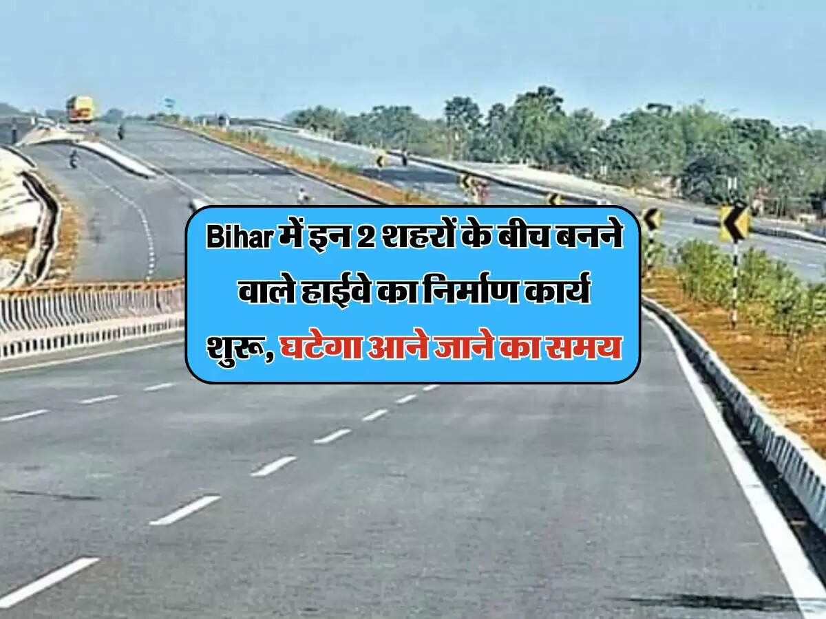 Bihar में इन 2 शहरों के बीच बनने वाले हाईवे का निर्माण कार्य शुरू, घटेगा आने जाने का समय