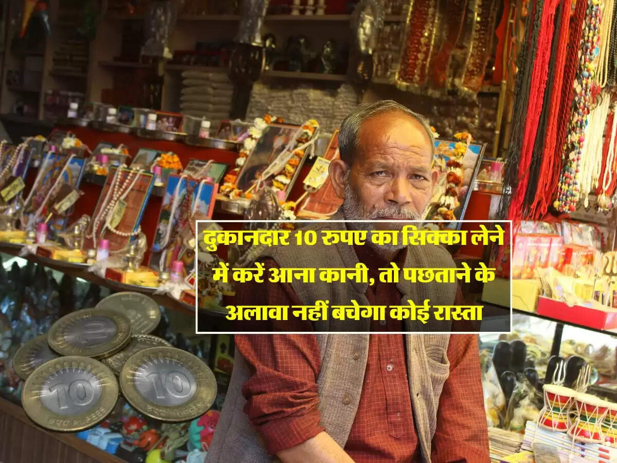दुकानदार 10 रुपए का सिक्का लेने में करें आना कानी, तो पछताने के अलावा नहीं बचेगा कोई रास्ता