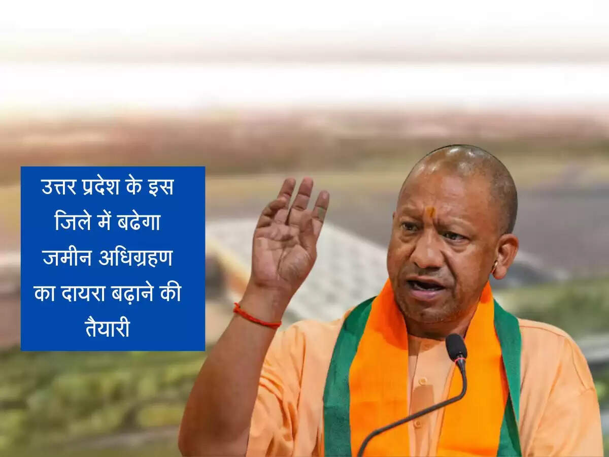 उत्तर प्रदेश के इस जिले में बढेगा जमीन अधिग्रहण का दायरा बढ़ाने की तैयारी