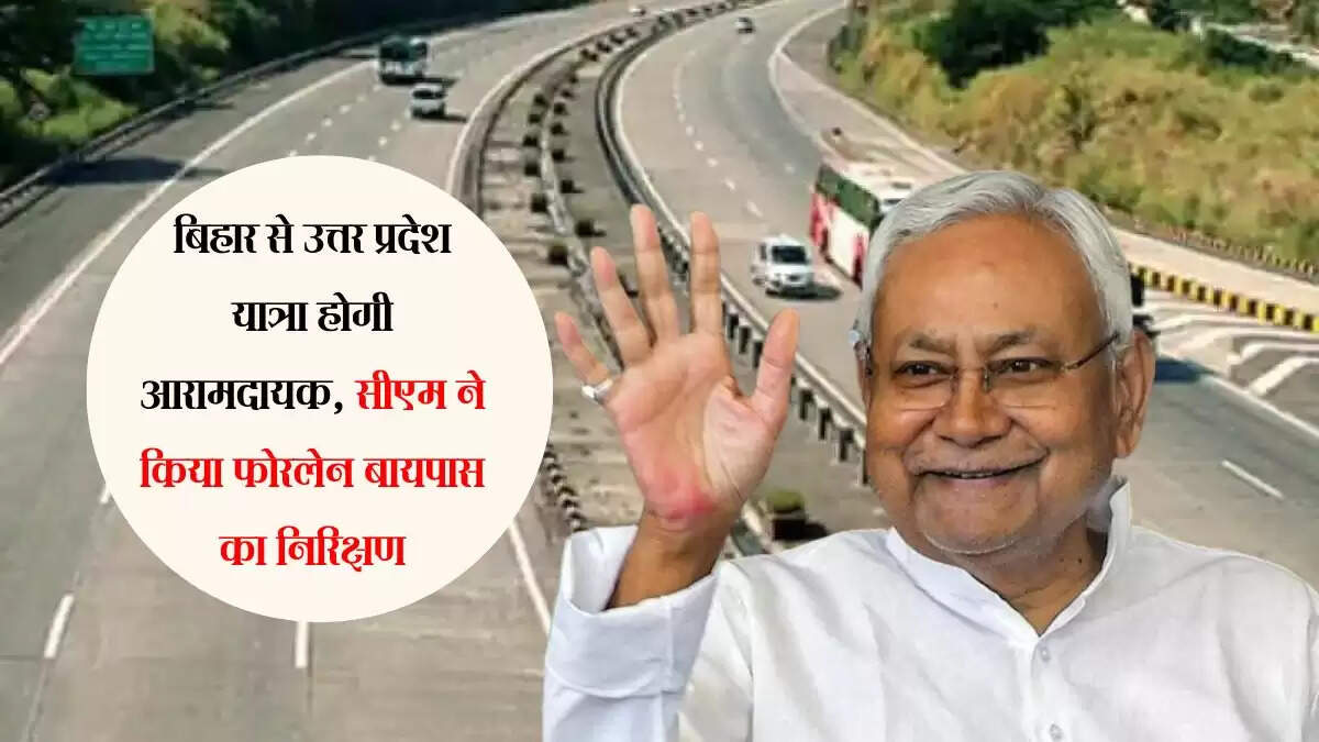 बिहार से उत्तर प्रदेश यात्रा होगी आरामदायक, सीएम ने किया फोरलेन बायपास का निरिक्षण